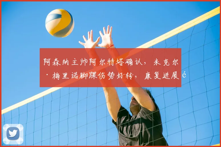 阿森纳主帅阿尔特塔确认，米克尔·梅里诺脚踝伤势好转，康复进展顺利有望在赛季末回归
