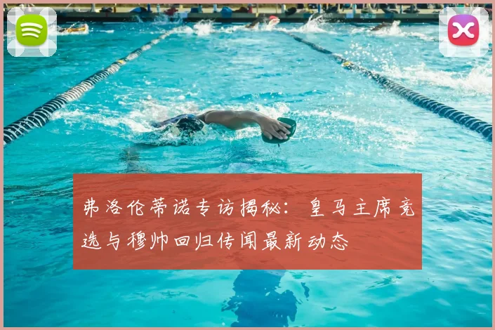 弗洛伦蒂诺专访揭秘：皇马主席竞选与穆帅回归传闻最新动态