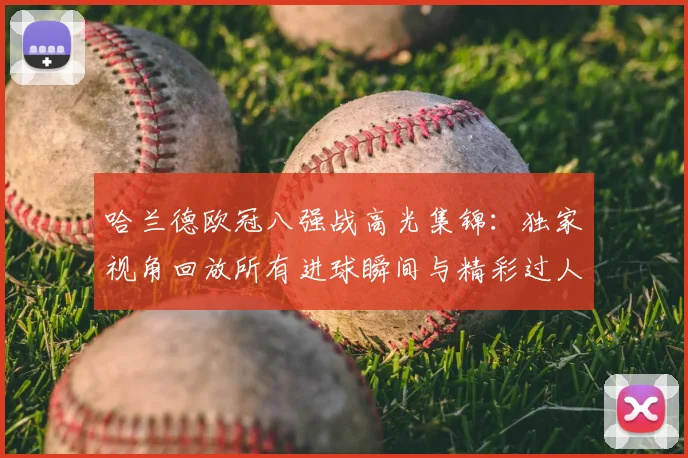 哈兰德欧冠八强战高光集锦：独家视角回放所有进球瞬间与精彩过人