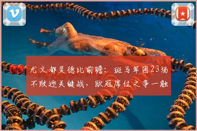 尤文都灵德比前瞻:斑马军团23场不败迎关键战,欧冠席位之争一触即发
