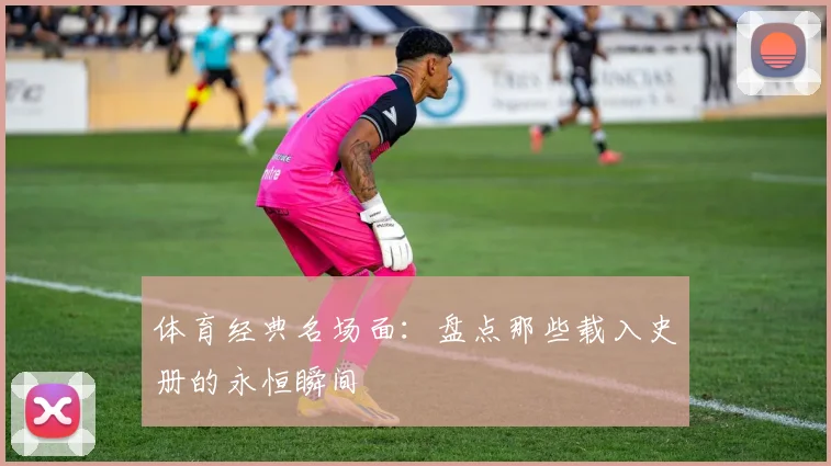 体育经典名场面:盘点那些载入史册的永恒瞬间