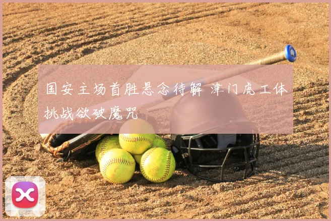 国安主场首胜悬念待解 津门虎工体挑战欲破魔咒