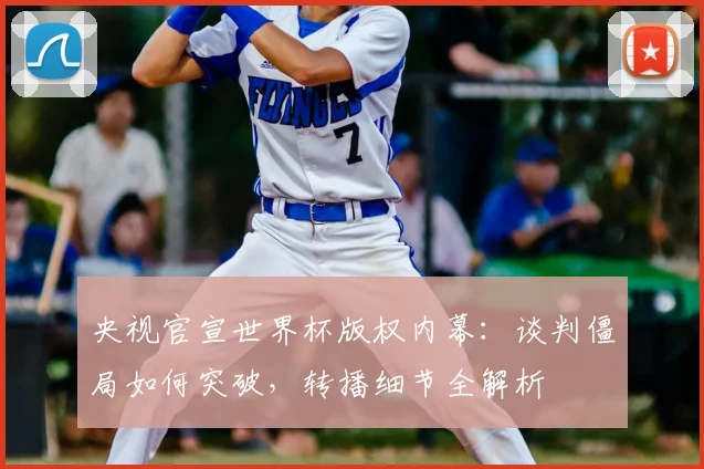 央视官宣世界杯版权内幕：谈判僵局如何突破，转播细节全解析