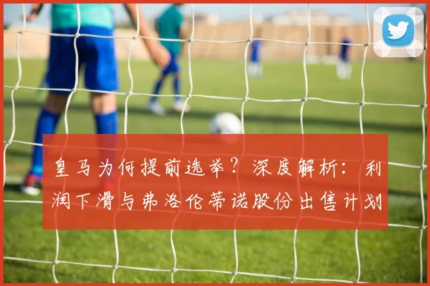 皇马为何提前选举?深度解析:利润下滑与弗洛伦蒂诺股份出售计划