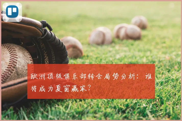 欧洲顶级俱乐部转会局势分析:谁将成为夏窗赢家?