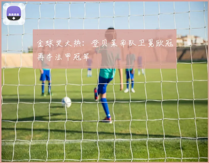 金球奖大热：登贝莱率队卫冕欧冠再夺法甲冠军