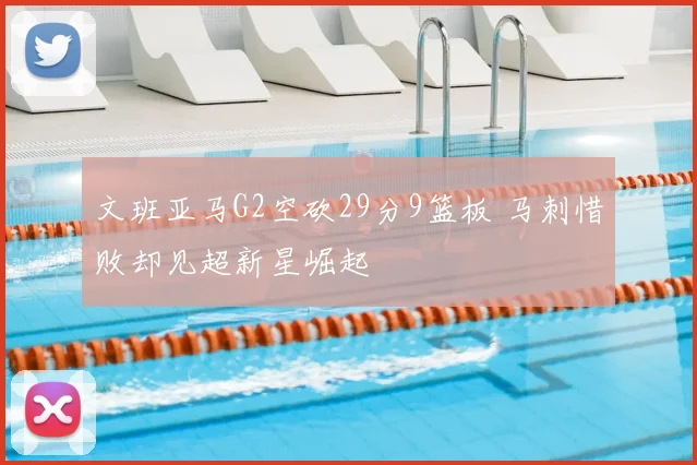 文班亚马G2空砍29分9篮板 马刺惜败却见超新星崛起
