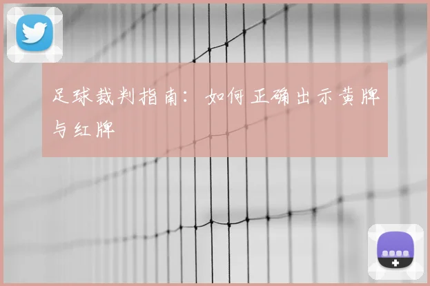 足球裁判指南:如何正确出示黄牌与红牌