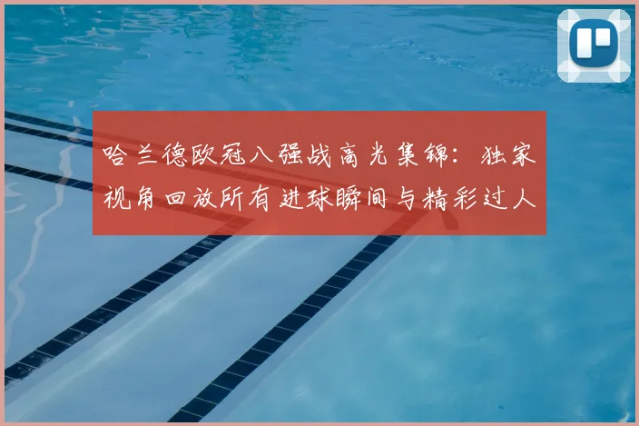 哈兰德欧冠八强战高光集锦：独家视角回放所有进球瞬间与精彩过人