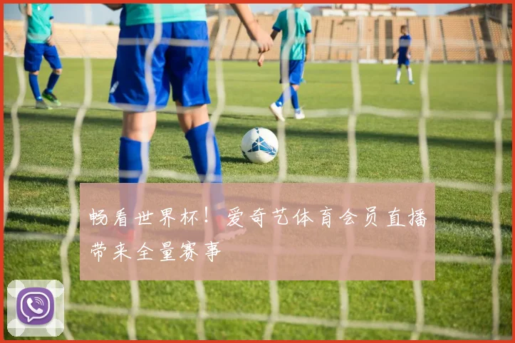 畅看世界杯！爱奇艺体育会员直播带来全量赛事