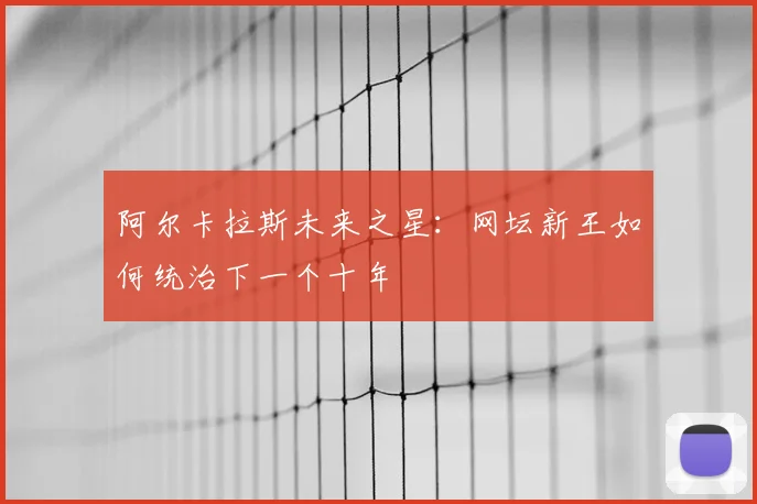 阿尔卡拉斯未来之星:网坛新王如何统治下一个十年
