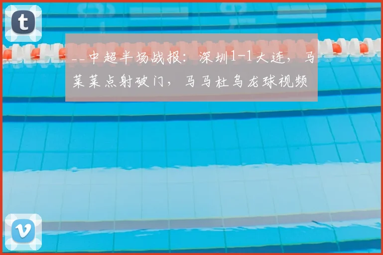 __中超半场战报:深圳1-1大连,马莱莱点射破门,马马杜乌龙球视频解析__